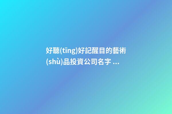 好聽(tīng)好記醒目的藝術(shù)品投資公司名字 借鑒瞧瞧這類-第1張-公司起名-玄機(jī)派